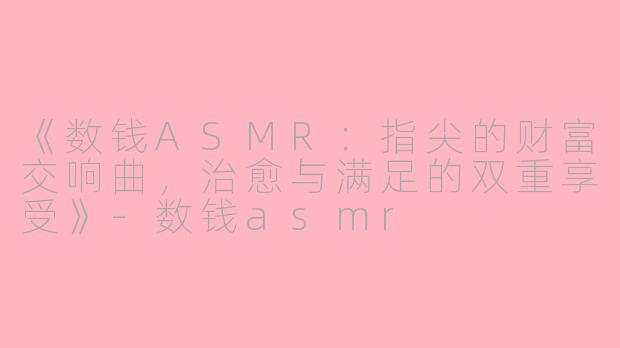 《数钱ASMR：指尖的财富交响曲，治愈与满足的双重享受》-数钱asmr