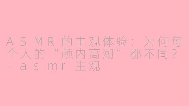 ASMR的主观体验：为何每个人的“颅内高潮”都不同？-asmr主观