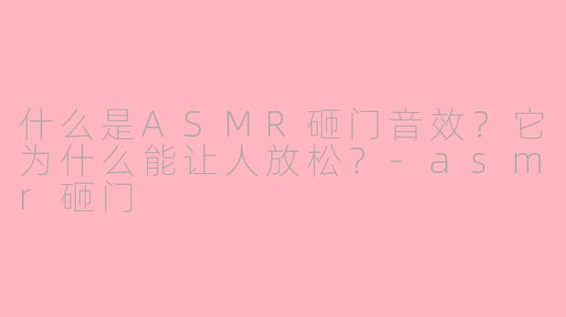 什么是ASMR砸门音效?它为什么能让人放松?