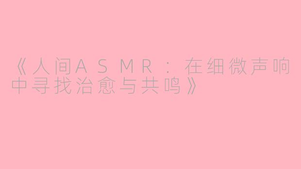 《人间ASMR：在细微声响中寻找治愈与共鸣》