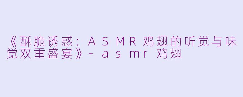 《酥脆诱惑：ASMR鸡翅的听觉与味觉双重盛宴》-asmr鸡翅