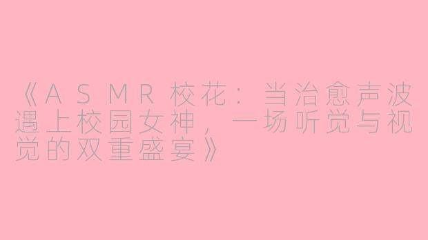 《ASMR校花：当治愈声波遇上校园女神，一场听觉与视觉的双重盛宴》