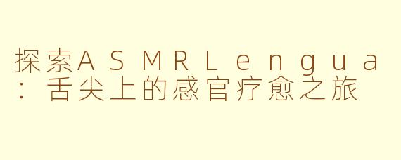 探索ASMRLengua：舌尖上的感官疗愈之旅