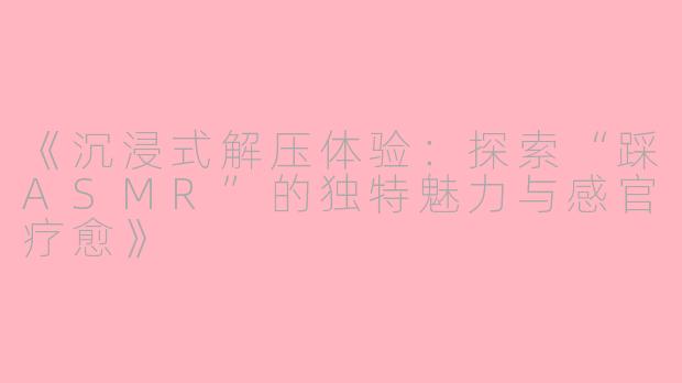 《沉浸式解压体验：探索“踩ASMR”的独特魅力与感官疗愈》