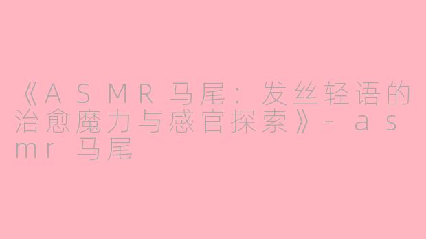 《ASMR马尾:发丝轻语的治愈魔力与感官探索》