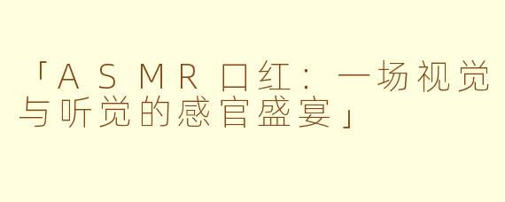 「ASMR口红：一场视觉与听觉的感官盛宴」