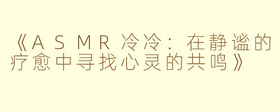 《ASMR冷冷：在静谧的疗愈中寻找心灵的共鸣》