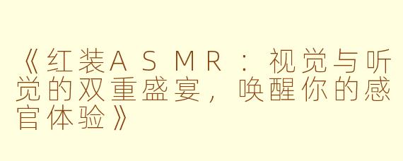 《红装ASMR：视觉与听觉的双重盛宴，唤醒你的感官体验》