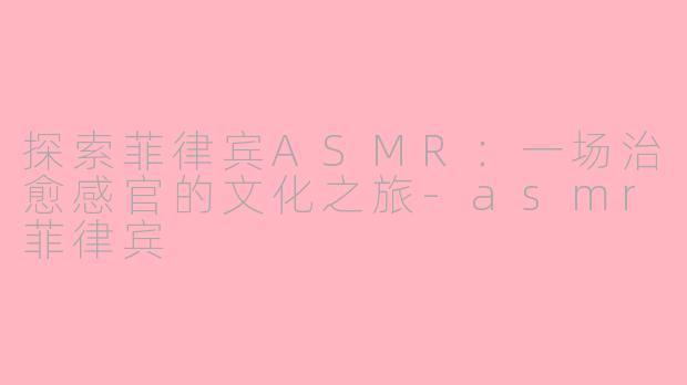 探索菲律宾ASMR：一场治愈感官的文化之旅-asmr菲律宾