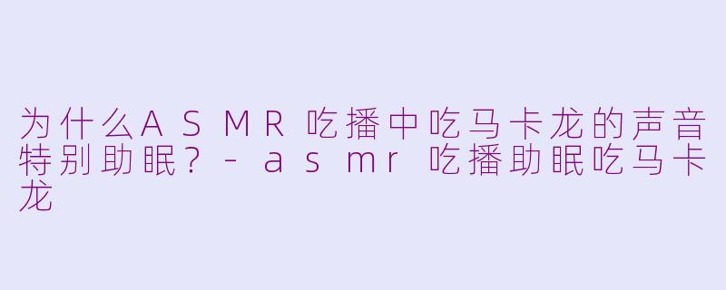 为什么ASMR吃播中吃马卡龙的声音特别助眠？-asmr吃播助眠吃马卡龙