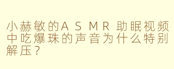 小赫敏的ASMR助眠视频中吃爆珠的声音为什么特别解压?