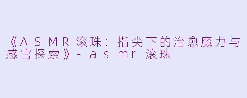 《ASMR滚珠：指尖下的治愈魔力与感官探索》-asmr滚珠