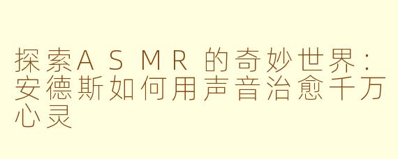 探索ASMR的奇妙世界：安德斯如何用声音治愈千万心灵