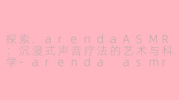 探索.arendaASMR：沉浸式声音疗法的艺术与科学-arenda asmr