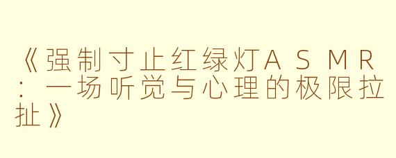 《强制寸止红绿灯ASMR：一场听觉与心理的极限拉扯》