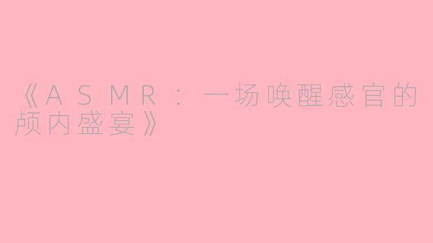 《ASMR：一场唤醒感官的颅内盛宴》