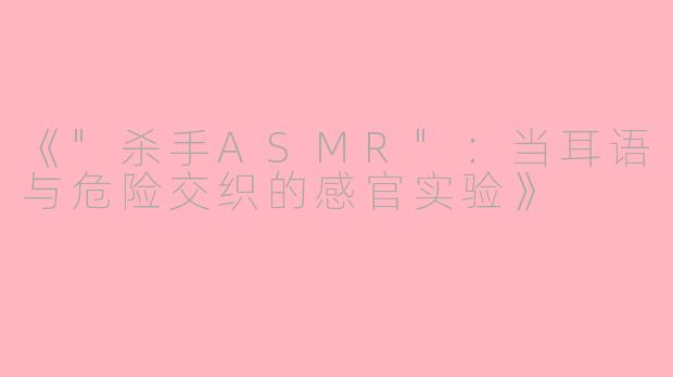 《"杀手ASMR":当耳语与危险交织的感官实验》