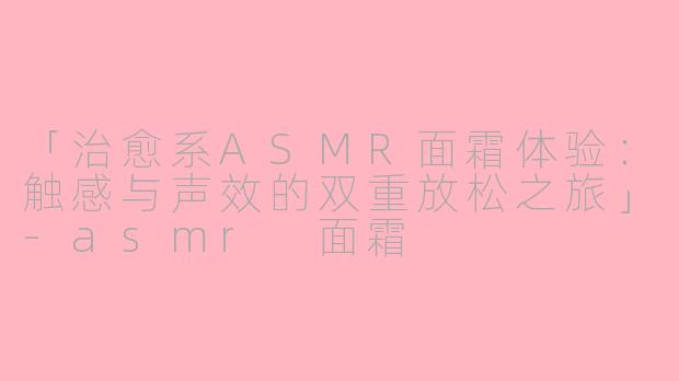 「治愈系ASMR面霜体验：触感与声效的双重放松之旅」-asmr 面霜