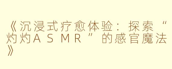 《沉浸式疗愈体验：探索“灼灼ASMR”的感官魔法》