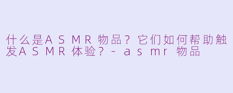 什么是ASMR物品？它们如何帮助触发ASMR体验？-asmr物品