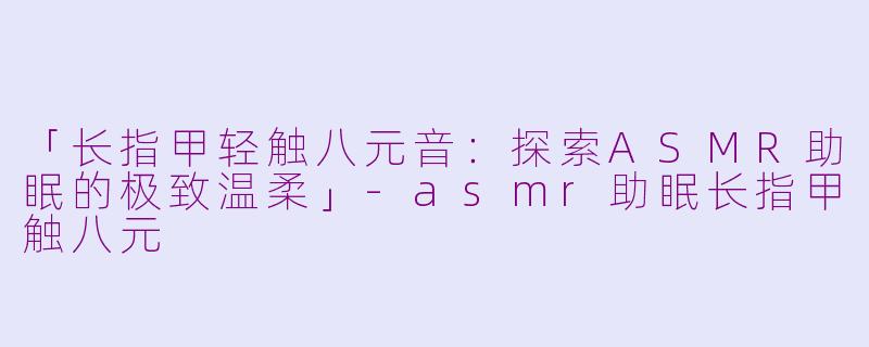 「长指甲轻触八元音：探索ASMR助眠的极致温柔」-asmr助眠长指甲触八元