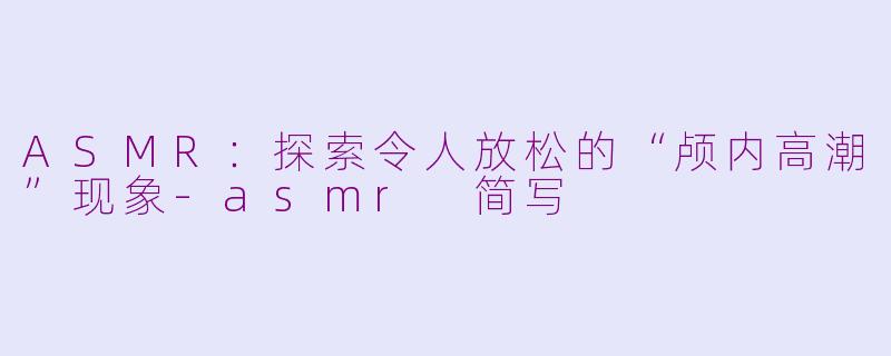 ASMR：探索令人放松的“颅内高潮”现象-asmr 简写