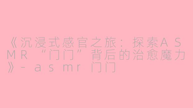 《沉浸式感官之旅：探索ASMR“门门”背后的治愈魔力》-asmr门门