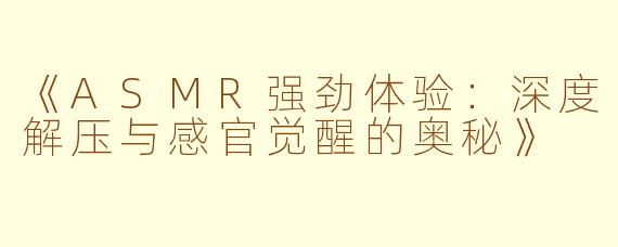 《ASMR强劲体验：深度解压与感官觉醒的奥秘》