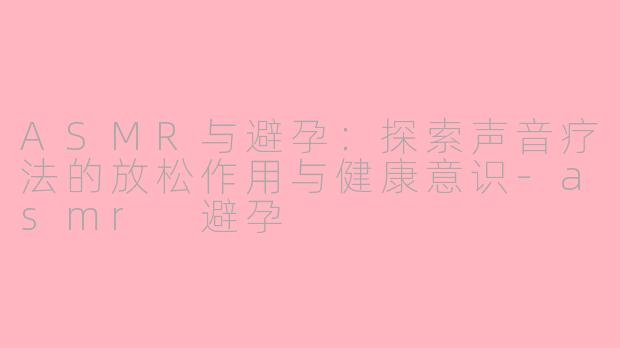 ASMR与避孕：探索声音疗法的放松作用与健康意识-asmr 避孕