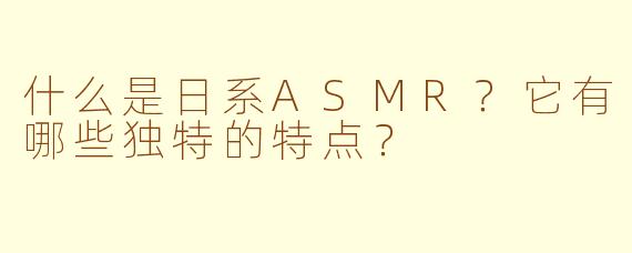 什么是日系ASMR？它有哪些独特的特点？