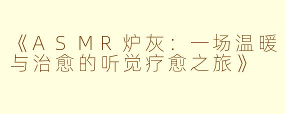 《ASMR炉灰：一场温暖与治愈的听觉疗愈之旅》
