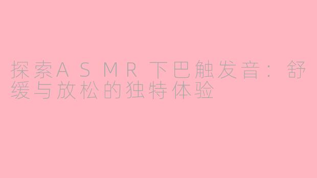 探索ASMR下巴触发音：舒缓与放松的独特体验