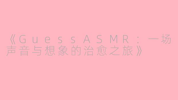 《GuessASMR：一场声音与想象的治愈之旅》