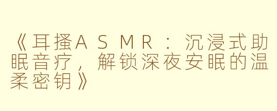 《耳搔ASMR：沉浸式助眠音疗，解锁深夜安眠的温柔密钥》