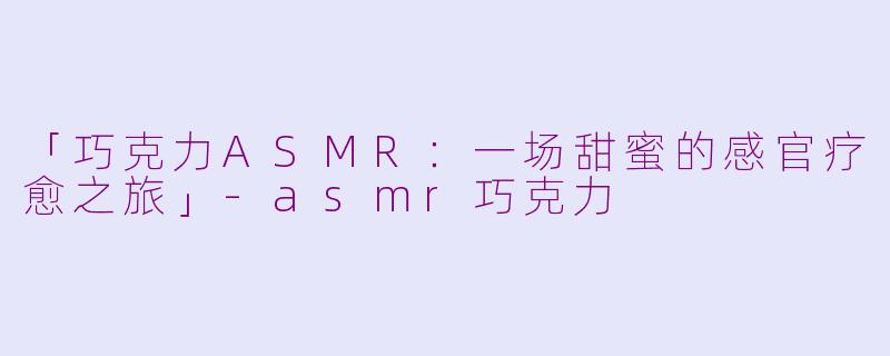 「巧克力ASMR：一场甜蜜的感官疗愈之旅」-asmr巧克力
