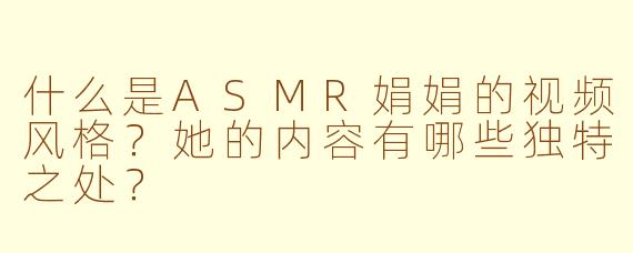 什么是ASMR娟娟的视频风格？她的内容有哪些独特之处？