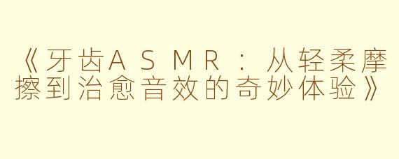 《牙齿ASMR：从轻柔摩擦到治愈音效的奇妙体验》