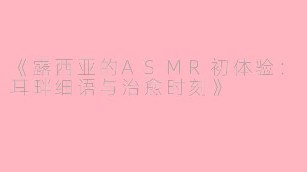 《露西亚的ASMR初体验：耳畔细语与治愈时刻》