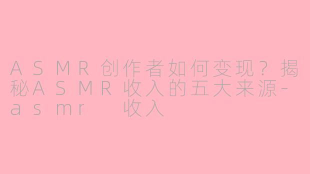 ASMR创作者如何变现？揭秘ASMR收入的五大来源-asmr 收入