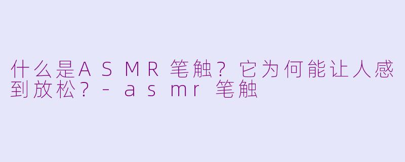 什么是ASMR笔触？它为何能让人感到放松？-asmr笔触