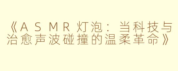 《ASMR灯泡：当科技与治愈声波碰撞的温柔革命》
