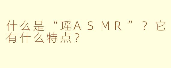 什么是“瑶ASMR”?它有什么特点?