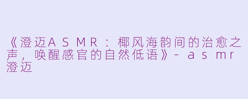 《澄迈ASMR：椰风海韵间的治愈之声，唤醒感官的自然低语》-asmr澄迈