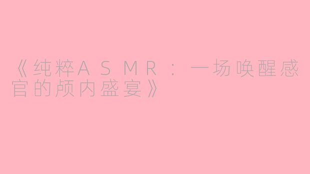《纯粹ASMR：一场唤醒感官的颅内盛宴》