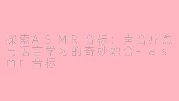 探索ASMR音标：声音疗愈与语言学习的奇妙融合-asmr音标