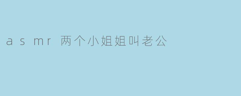 asmr两个小姐姐叫老公