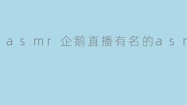 《ASMR企鹅直播:沉浸式疗愈体验与知名主播的魅力探索》