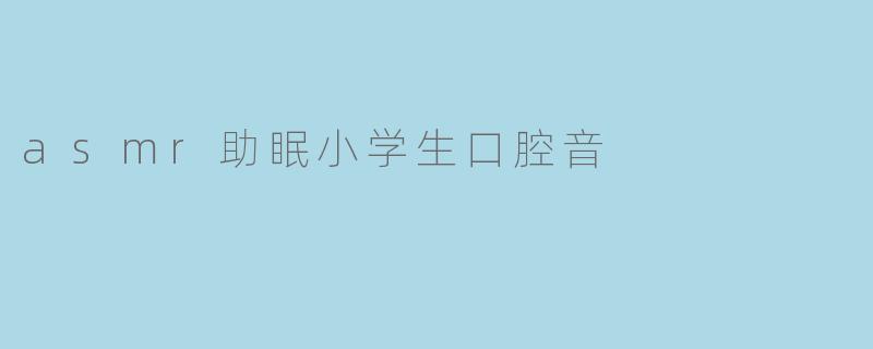 asmr助眠小学生口腔音