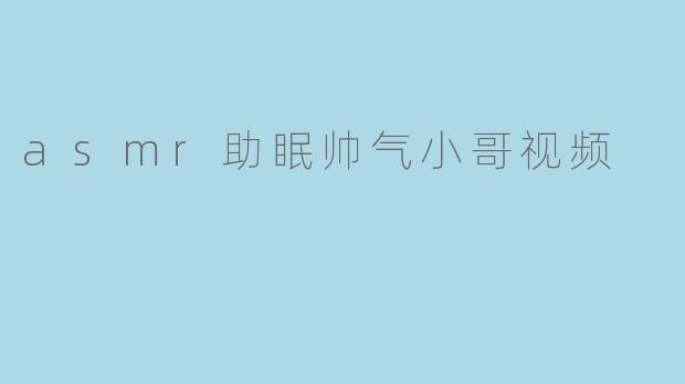 asmr助眠帅气小哥视频