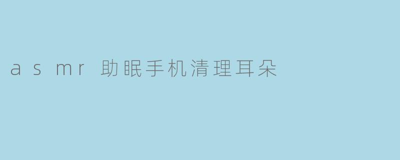 asmr助眠手机清理耳朵